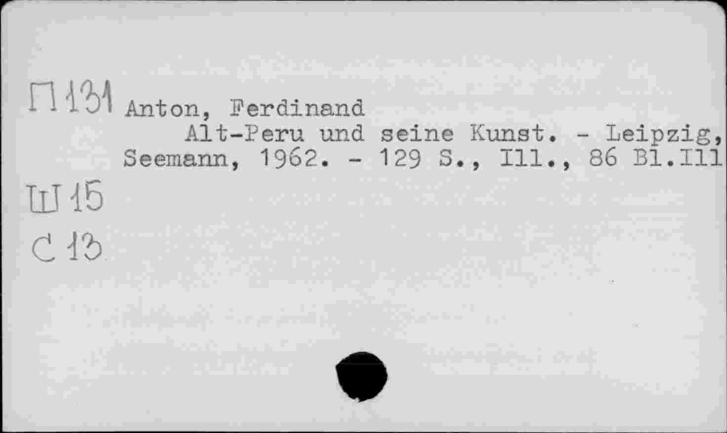 ﻿пш
ІіИ5
Anton, Ferdinand
Alt-Peru und seine Kunst. - Leipzig, Seemann, 1962. - 129 З., Ill., 86 Bl.Ill